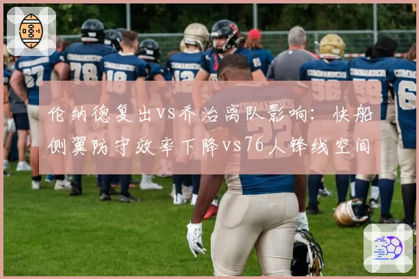 伦纳德复出vs乔治离队影响:快船侧翼防守效率下降vs76人锋线空间提升