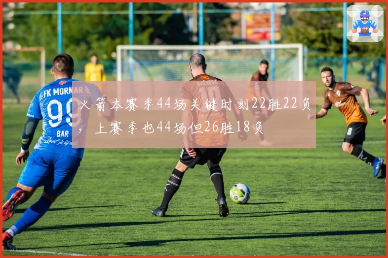 火箭本赛季44场关键时刻22胜22负，上赛季也44场但26胜18负
