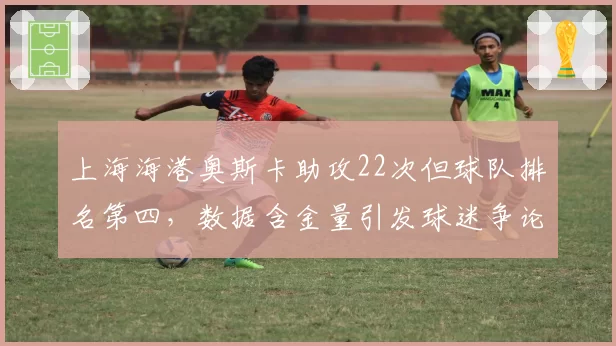 上海海港奥斯卡助攻22次但球队排名第四,数据含金量引发球迷争论