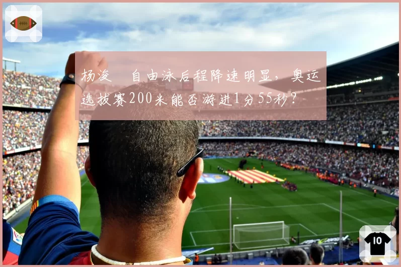 杨浚瑄自由泳后程降速明显，奥运选拔赛200米能否游进1分55秒？
