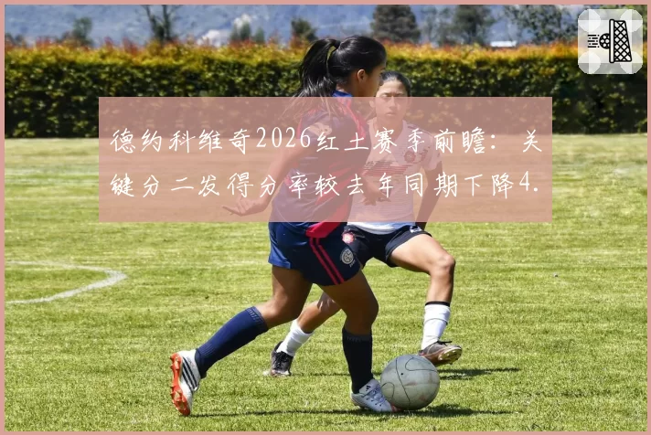 德约科维奇2026红土赛季前瞻：关键分二发得分率较去年同期下降4.2%