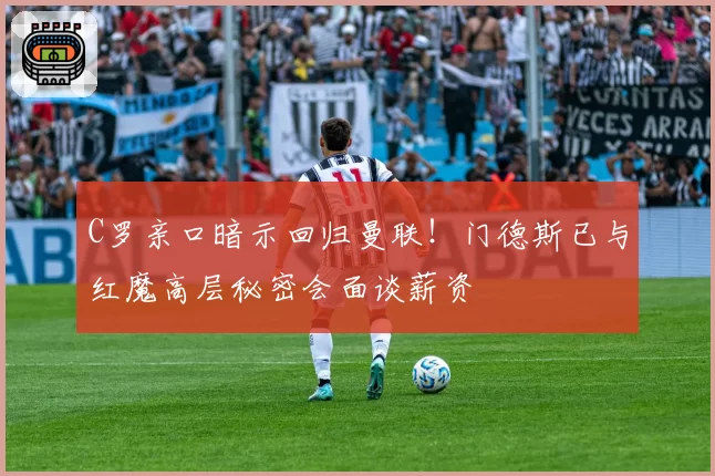 C罗亲口暗示回归曼联!门德斯已与红魔高层秘密会面谈薪资