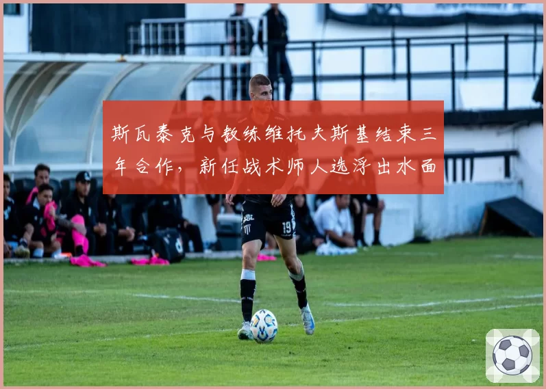斯瓦泰克与教练维托夫斯基结束三年合作，新任战术师人选浮出水面