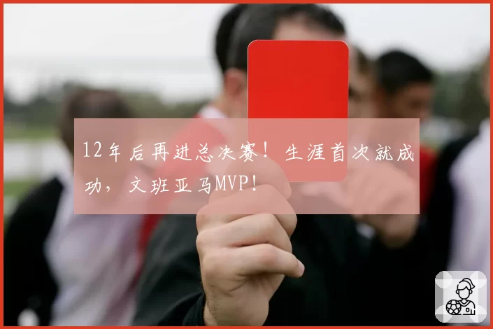 12年后再进总决赛！生涯首次就成功，文班亚马MVP！