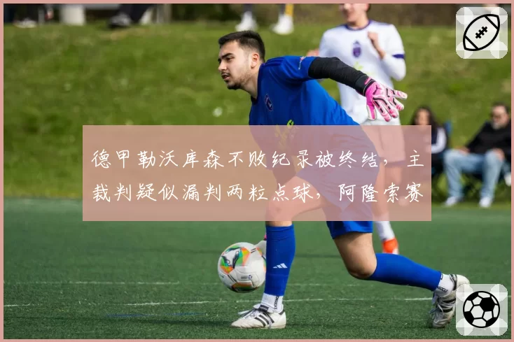 德甲勒沃库森不败纪录被终结，主裁判疑似漏判两粒点球，阿隆索赛后爆粗