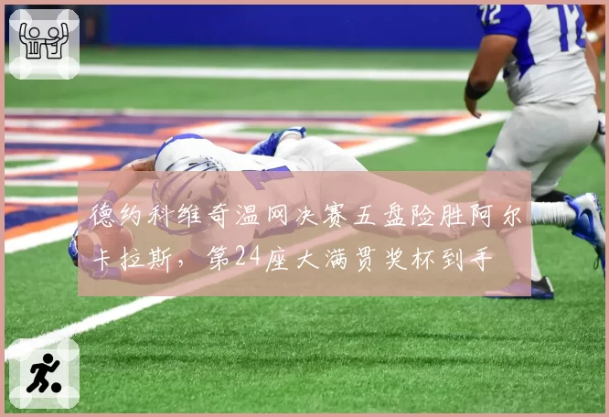 德约科维奇温网决赛五盘险胜阿尔卡拉斯，第24座大满贯奖杯到手