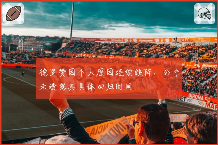 德罗赞因个人原因连续缺阵,公牛未透露其具体回归时间