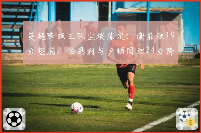 英超降级三队尘埃落定:谢菲联19分垫底,伯恩利与卢顿同积24分降级