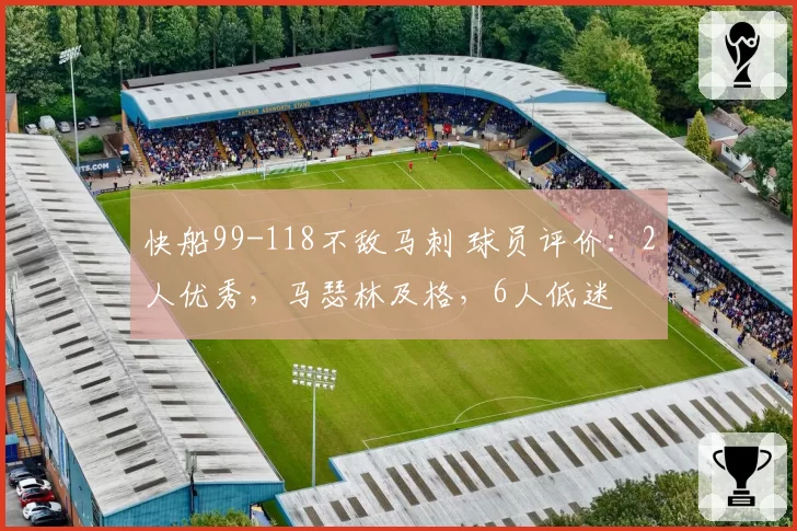 快船99-118不敌马刺 球员评价：2人优秀，马瑟林及格，6人低迷
