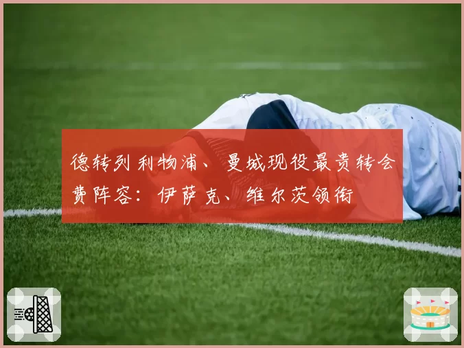 德转列利物浦、曼城现役最贵转会费阵容：伊萨克、维尔茨领衔