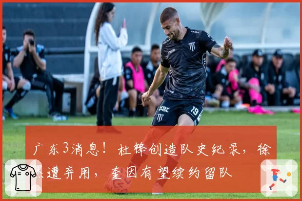 广东3消息！杜锋创造队史纪录，徐杰遭弃用，奎因有望续约留队