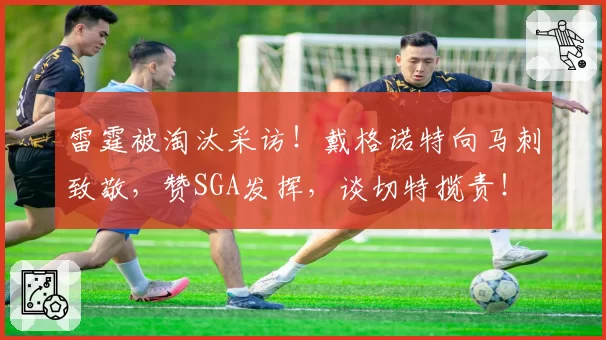 雷霆被淘汰采访!戴格诺特向马刺致敬,赞SGA发挥,谈切特揽责!