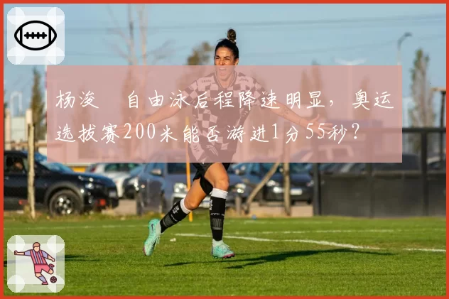 杨浚瑄自由泳后程降速明显，奥运选拔赛200米能否游进1分55秒？