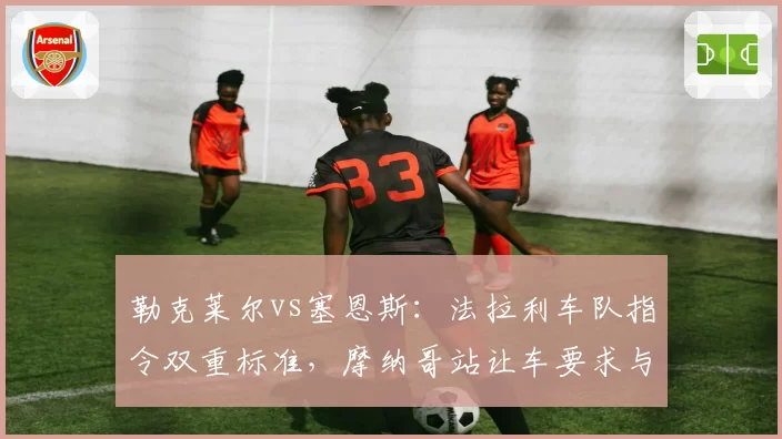 勒克莱尔vs塞恩斯：法拉利车队指令双重标准，摩纳哥站让车要求与西班牙站完全相反