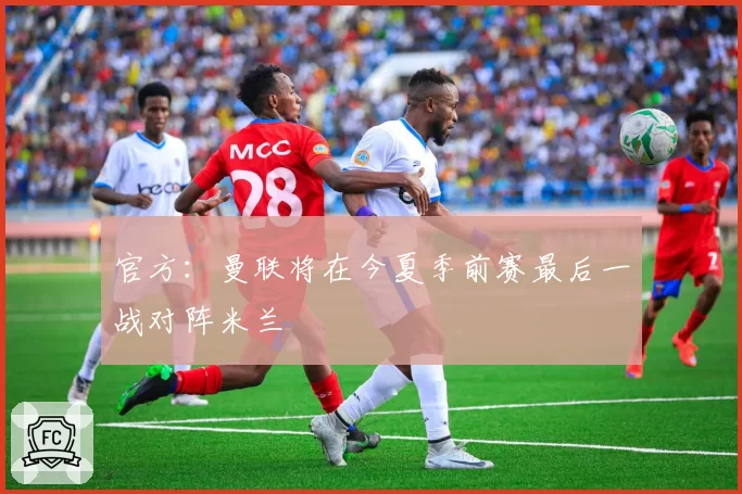 官方：曼联将在今夏季前赛最后一战对阵米兰