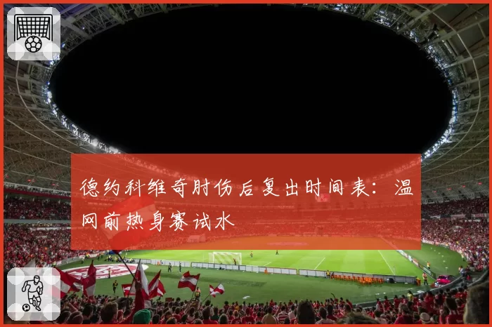 德约科维奇肘伤后复出时间表：温网前热身赛试水