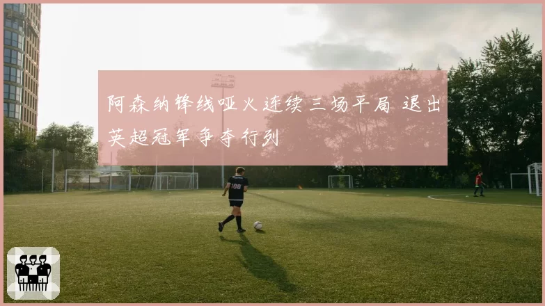 阿森纳锋线哑火连续三场平局 退出英超冠军争夺行列