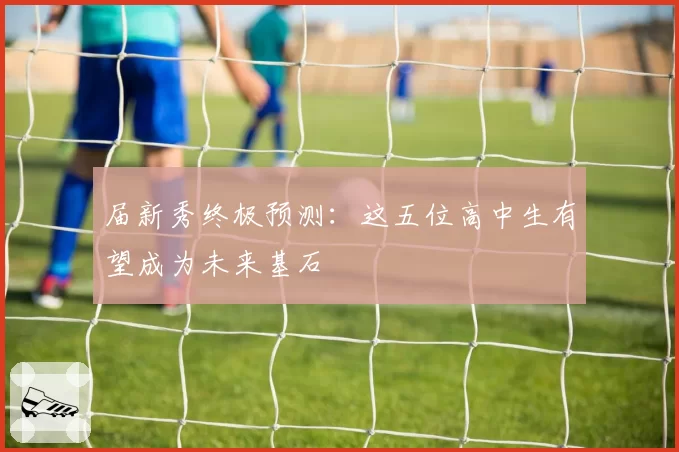 届新秀终极预测：这五位高中生有望成为未来基石