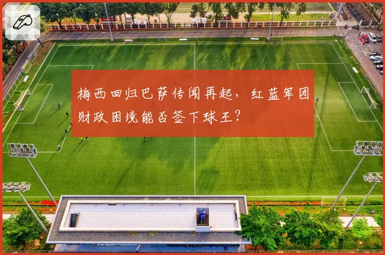 梅西回归巴萨传闻再起,红蓝军团财政困境能否签下球王?