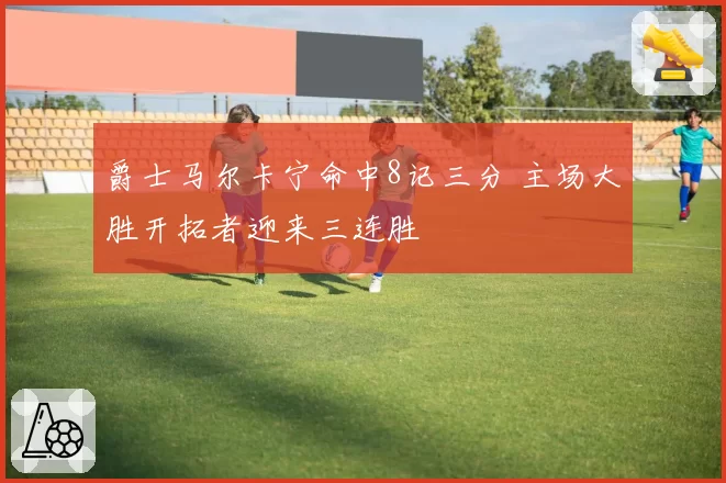 爵士马尔卡宁命中8记三分 主场大胜开拓者迎来三连胜