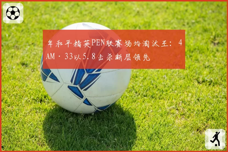 年和平精英PEN联赛场均淘汰王：4AM·33以5.8击杀断层领先