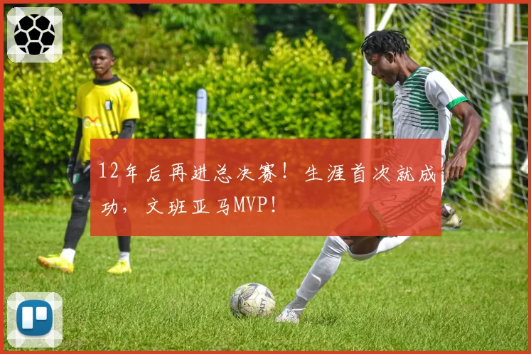 12年后再进总决赛！生涯首次就成功，文班亚马MVP！