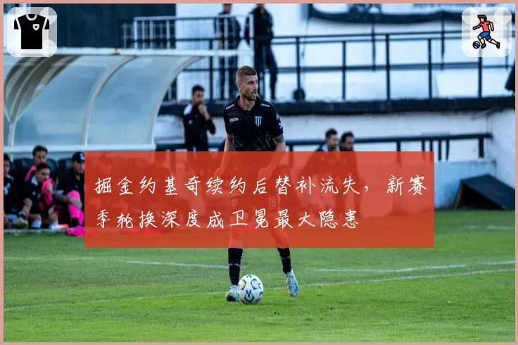 掘金约基奇续约后替补流失,新赛季轮换深度成卫冕最大隐患