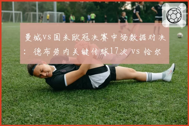 曼城vs国米欧冠决赛中场数据对决:德布劳内关键传球17次 vs 恰尔汗奥卢抢断9次