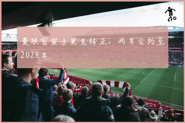 曼联官宣卡里克转正,两年合约至2028年