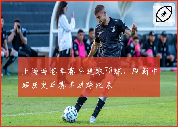 上海海港单赛季进球78球，刷新中超历史单赛季进球纪录