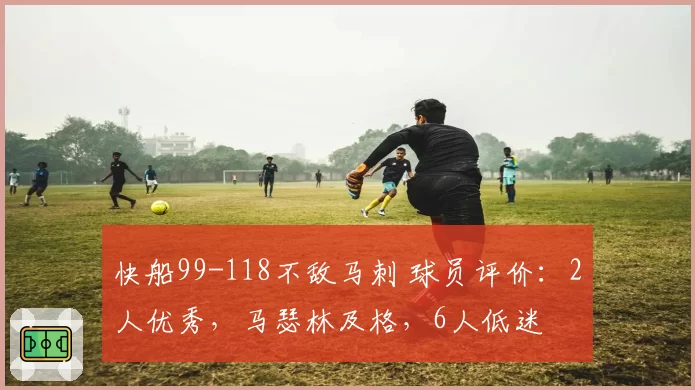 快船99-118不敌马刺 球员评价：2人优秀，马瑟林及格，6人低迷