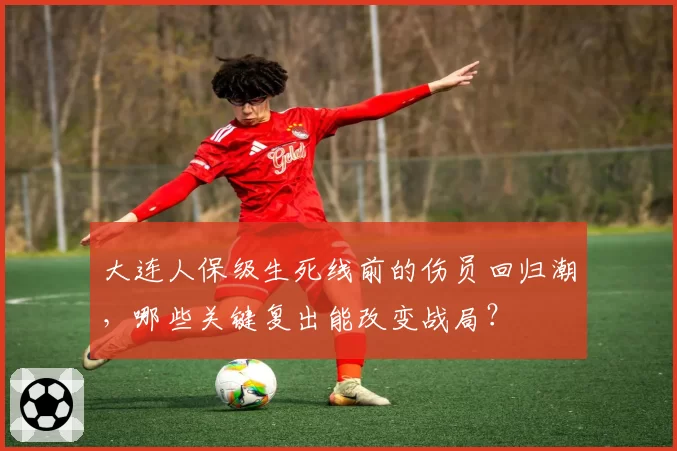 大连人保级生死线前的伤员回归潮,哪些关键复出能改变战局?