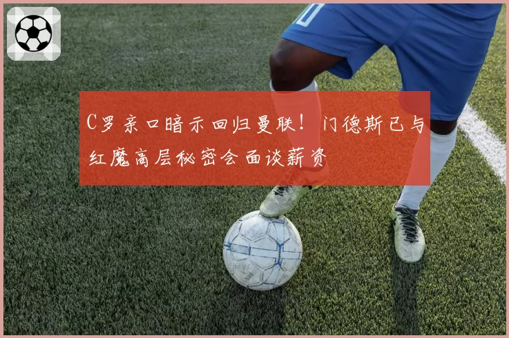 C罗亲口暗示回归曼联!门德斯已与红魔高层秘密会面谈薪资