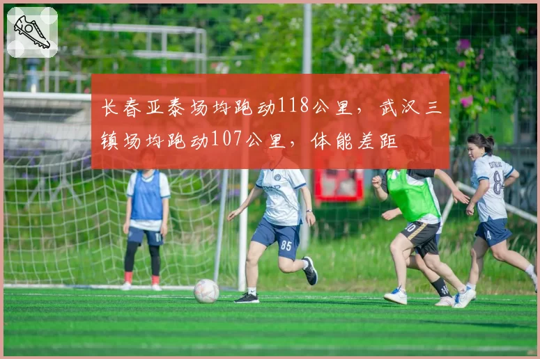 长春亚泰场均跑动118公里,武汉三镇场均跑动107公里,体能差距