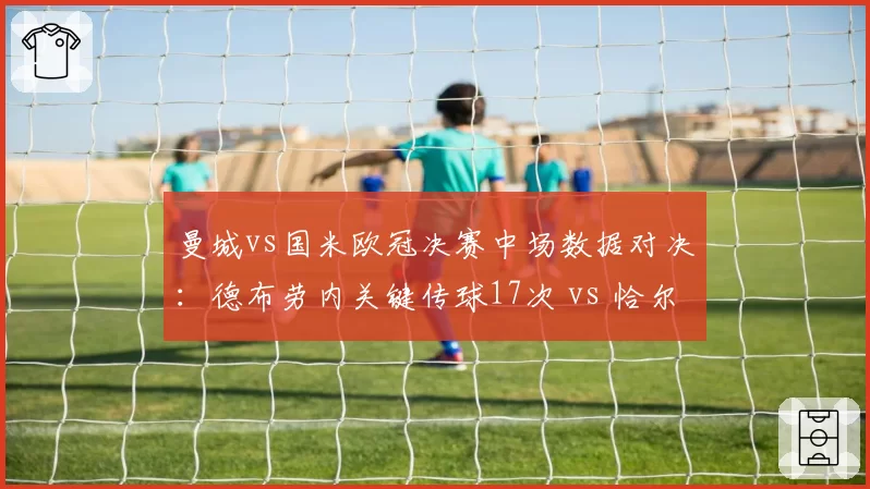 曼城vs国米欧冠决赛中场数据对决:德布劳内关键传球17次 vs 恰尔汗奥卢抢断9次