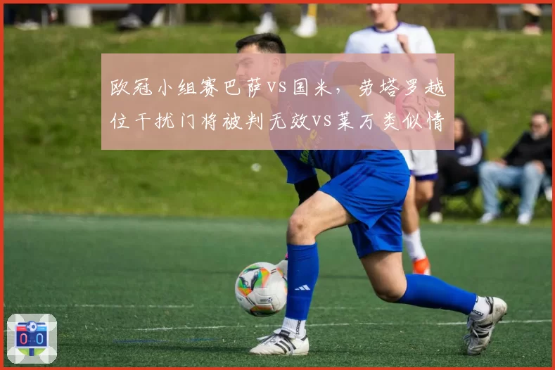 欧冠小组赛巴萨vs国米，劳塔罗越位干扰门将被判无效vs莱万类似情况进球有效