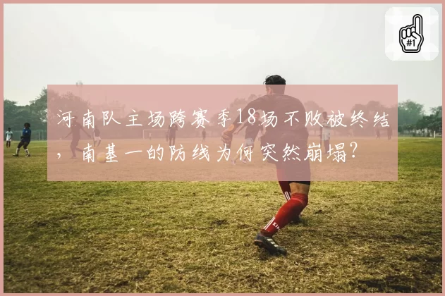 河南队主场跨赛季18场不败被终结，南基一的防线为何突然崩塌？