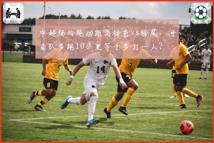中超场均跑动距离榜首vs榜尾，河南队多跑10公里等于多打一人？