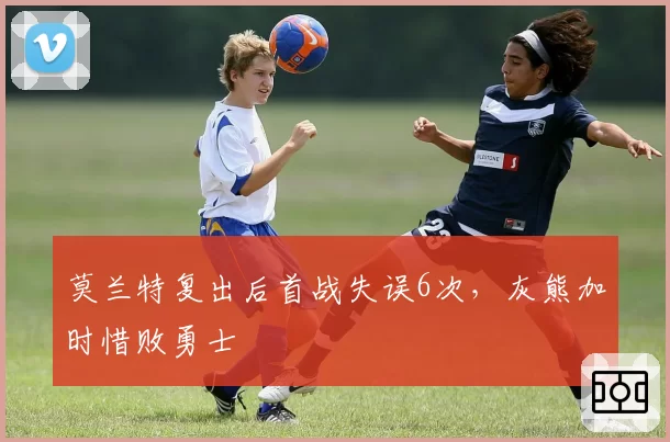 莫兰特复出后首战失误6次,灰熊加时惜败勇士