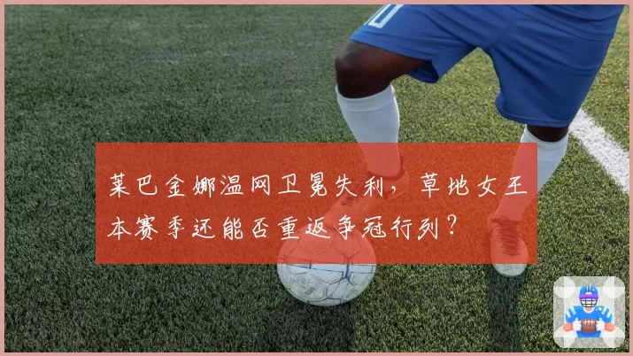 莱巴金娜温网卫冕失利,草地女王本赛季还能否重返争冠行列?