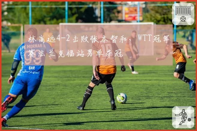 林高远4-2击败张本智和，WTT冠军赛法兰克福站男单夺冠