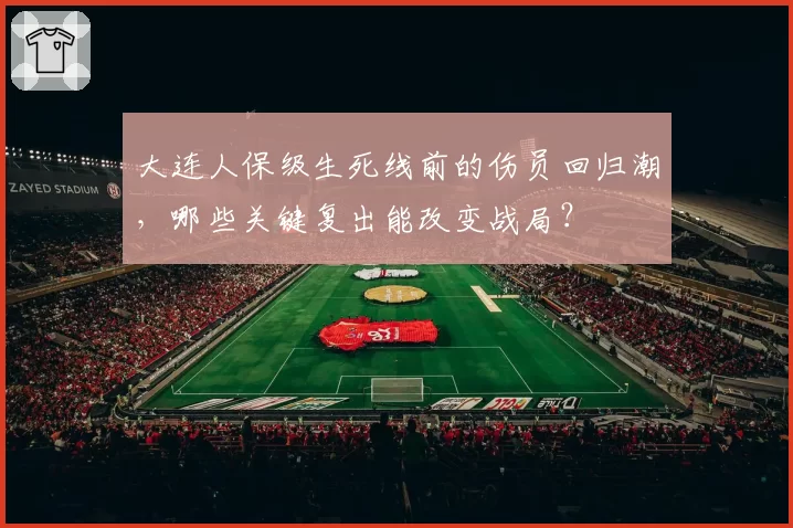 大连人保级生死线前的伤员回归潮,哪些关键复出能改变战局?