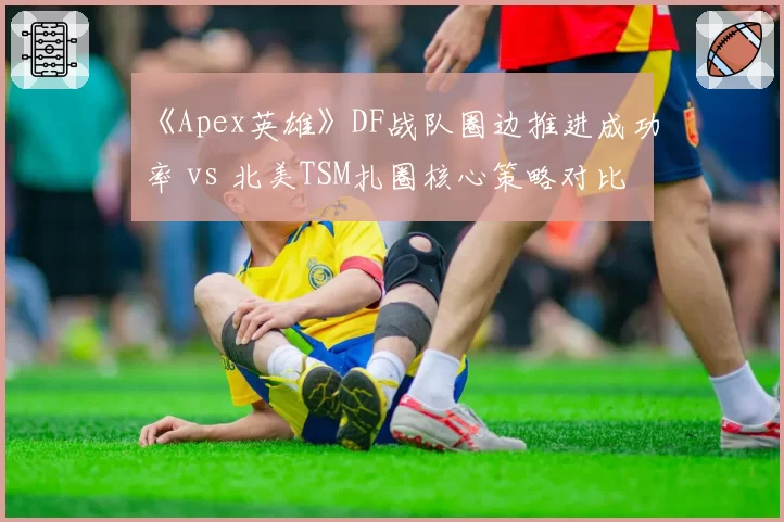 《Apex英雄》DF战队圈边推进成功率 vs 北美TSM扎圈核心策略对比
