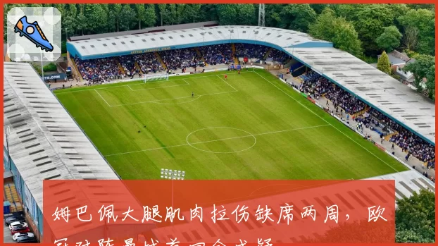姆巴佩大腿肌肉拉伤缺席两周，欧冠对阵曼城首回合成疑