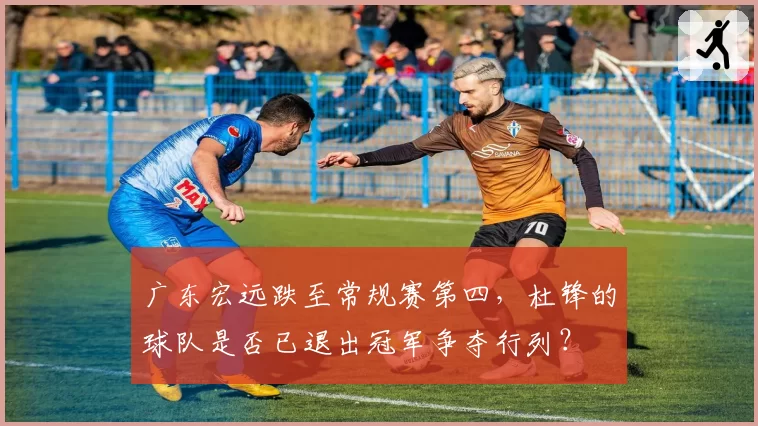 广东宏远跌至常规赛第四，杜锋的球队是否已退出冠军争夺行列？