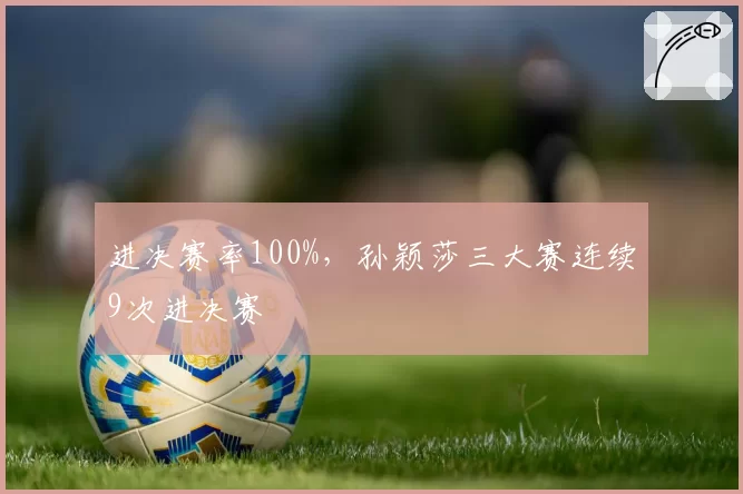 进决赛率100%，孙颖莎三大赛连续9次进决赛