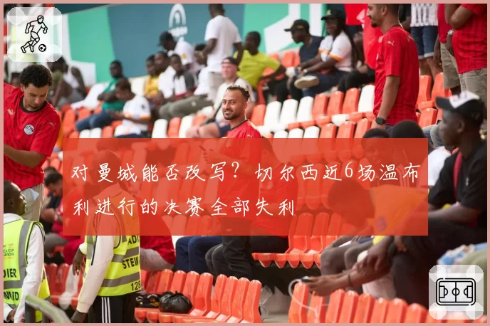 对曼城能否改写？切尔西近6场温布利进行的决赛全部失利