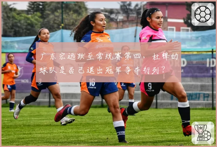 广东宏远跌至常规赛第四,杜锋的球队是否已退出冠军争夺行列?