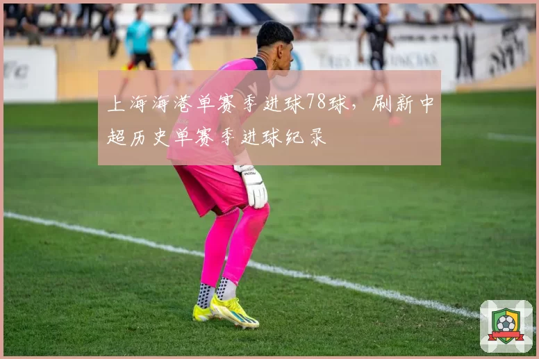 上海海港单赛季进球78球，刷新中超历史单赛季进球纪录