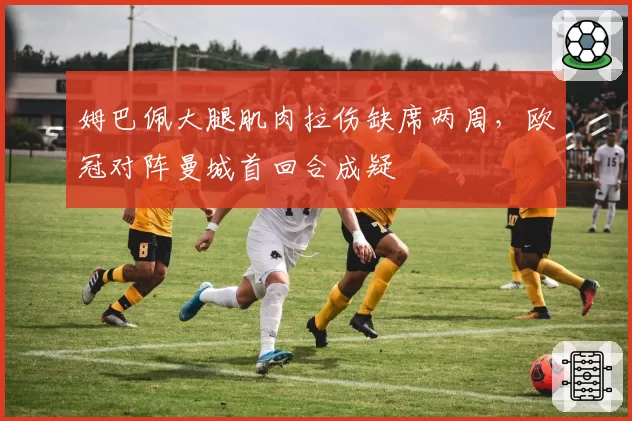 姆巴佩大腿肌肉拉伤缺席两周，欧冠对阵曼城首回合成疑